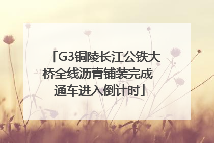 G3铜陵长江公铁大桥全线沥青铺装完成 通车进入倒计时