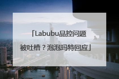 Labubu品控问题被吐槽？泡泡玛特回应