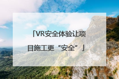 VR安全体验让项目施工更“安全”