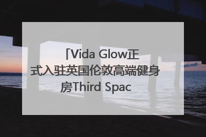 Vida Glow正式入驻英国伦敦高端健身房Third Space，携手共创高品质健康美丽生活哲学